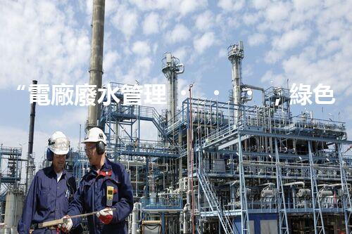 “電廠廢水管理，綠色環(huán)保新篇章”